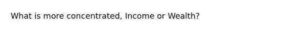 What is more concentrated, Income or Wealth?