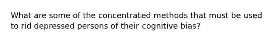 What are some of the concentrated methods that must be used to rid depressed persons of their cognitive bias?