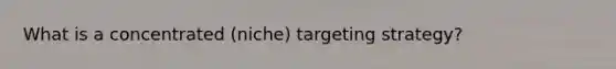 What is a concentrated (niche) targeting strategy?