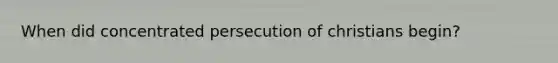 When did concentrated persecution of christians begin?