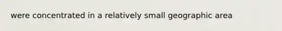 were concentrated in a relatively small geographic area