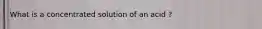 What is a concentrated solution of an acid ?