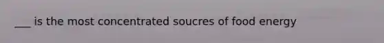 ___ is the most concentrated soucres of food energy