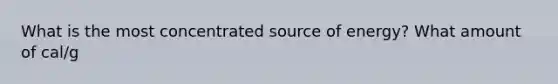 What is the most concentrated source of energy? What amount of cal/g