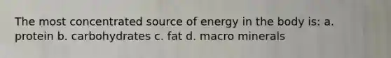 The most concentrated source of energy in the body is: a. protein b. carbohydrates c. fat d. macro minerals