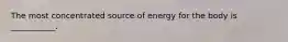 The most concentrated source of energy for the body is ___________.