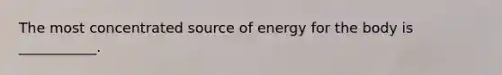 The most concentrated source of energy for the body is ___________.