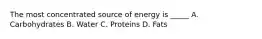 The most concentrated source of energy is _____ A. Carbohydrates B. Water C. Proteins D. Fats