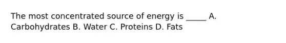 The most concentrated source of energy is _____ A. Carbohydrates B. Water C. Proteins D. Fats