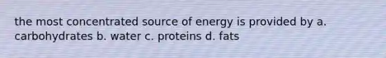 the most concentrated source of energy is provided by a. carbohydrates b. water c. proteins d. fats