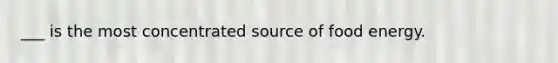 ___ is the most concentrated source of food energy.