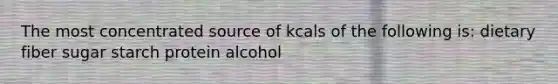 The most concentrated source of kcals of the following is: dietary fiber sugar starch protein alcohol