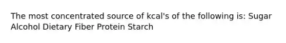 The most concentrated source of kcal's of the following is: Sugar Alcohol Dietary Fiber Protein Starch