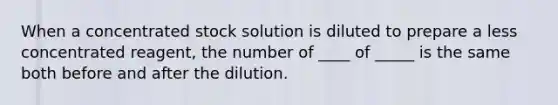 When a concentrated stock solution is diluted to prepare a less concentrated reagent, the number of ____ of _____ is the same both before and after the dilution.