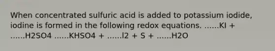 When concentrated sulfuric acid is added to potassium iodide, iodine is formed in the following redox equations. ......KI + ......H2SO4 ......KHSO4 + ......l2 + S + ......H2O