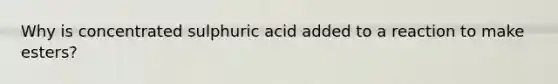 Why is concentrated sulphuric acid added to a reaction to make esters?