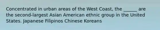 Concentrated in urban areas of the West Coast, the ______ are the second-largest Asian American ethnic group in the United States. Japanese Filipinos Chinese Koreans