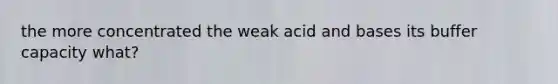 the more concentrated the weak acid and bases its buffer capacity what?