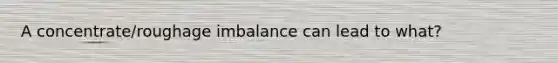 A concentrate/roughage imbalance can lead to what?