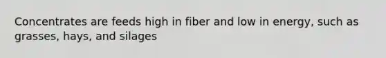 Concentrates are feeds high in fiber and low in energy, such as grasses, hays, and silages