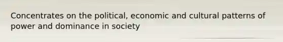 Concentrates on the political, economic and cultural patterns of power and dominance in society