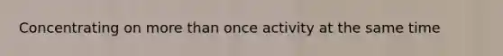 Concentrating on more than once activity at the same time