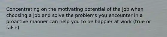 Concentrating on the motivating potential of the job when choosing a job and solve the problems you encounter in a proactive manner can help you to be happier at work (true or false)