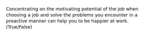 Concentrating on the motivating potential of the job when choosing a job and solve the problems you encounter in a proactive manner can help you to be happier at work. (True/False)