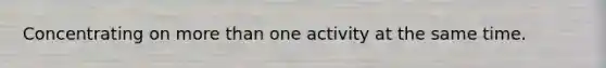 Concentrating on <a href='https://www.questionai.com/knowledge/keWHlEPx42-more-than' class='anchor-knowledge'>more than</a> one activity at the same time.