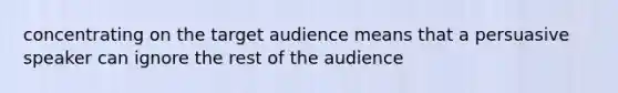 concentrating on the target audience means that a persuasive speaker can ignore the rest of the audience