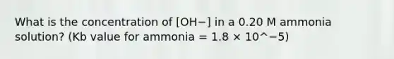 What is the concentration of [OH−] in a 0.20 M ammonia solution? (Kb value for ammonia = 1.8 × 10^−5)