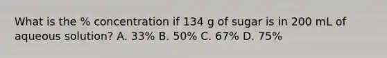 What is the % concentration if 134 g of sugar is in 200 mL of aqueous solution? A. 33% B. 50% C. 67% D. 75%