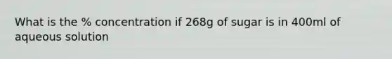 What is the % concentration if 268g of sugar is in 400ml of aqueous solution