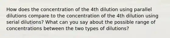 How does the concentration of the 4th dilution using parallel dilutions compare to the concentration of the 4th dilution using serial dilutions? What can you say about the possible range of concentrations between the two types of dilutions?