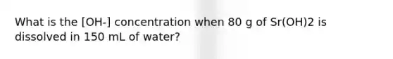 What is the [OH-] concentration when 80 g of Sr(OH)2 is dissolved in 150 mL of water?