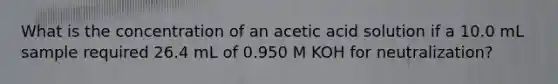 What is the concentration of an acetic acid solution if a 10.0 mL sample required 26.4 mL of 0.950 M KOH for neutralization?