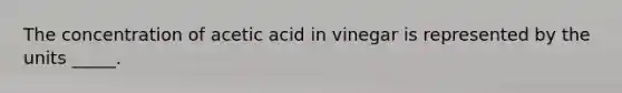 The concentration of acetic acid in vinegar is represented by the units _____.