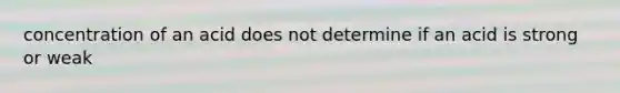 concentration of an acid does not determine if an acid is strong or weak