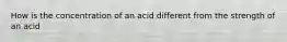 How is the concentration of an acid different from the strength of an acid