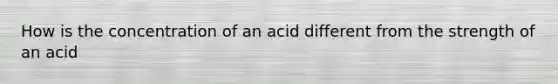 How is the concentration of an acid different from the strength of an acid