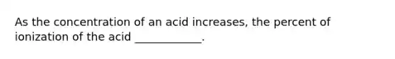 As the concentration of an acid increases, the percent of ionization of the acid ____________.