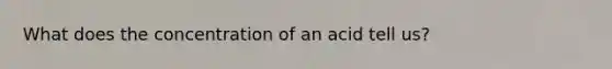 What does the concentration of an acid tell us?