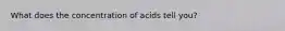 What does the concentration of acids tell you?