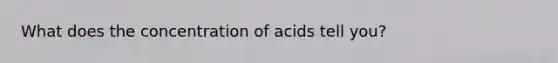 What does the concentration of acids tell you?