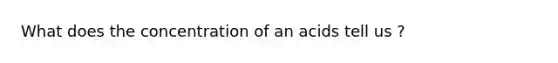 What does the concentration of an acids tell us ?