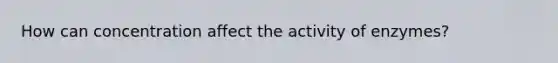 How can concentration affect the activity of enzymes?