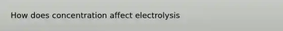 How does concentration affect electrolysis