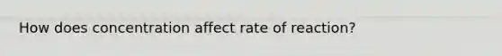 How does concentration affect rate of reaction?