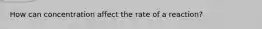 How can concentration affect the rate of a reaction?