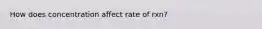 How does concentration affect rate of rxn?